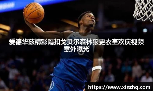 爱德华兹精彩隔扣戈贝尔森林狼更衣室欢庆视频意外曝光